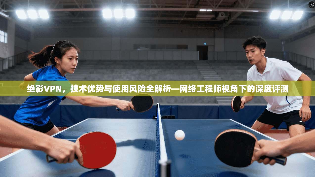 绝影VPN，技术优势与使用风险全解析—网络工程师视角下的深度评测  第1张
