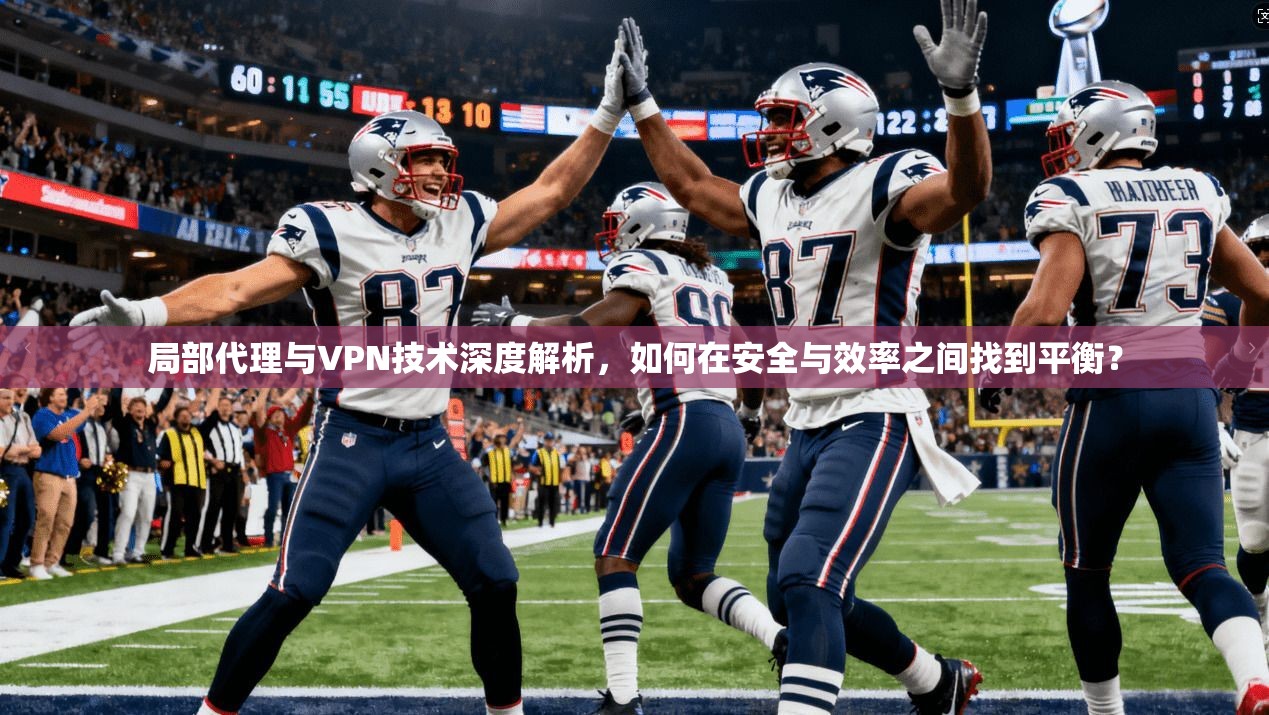 局部代理与VPN技术深度解析，如何在安全与效率之间找到平衡？  第1张