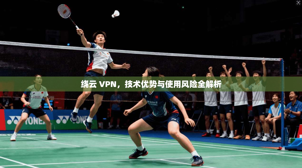 绕云 VPN，技术优势与使用风险全解析  第1张