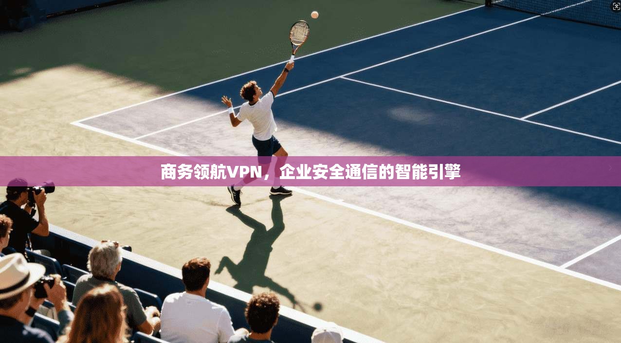 商务领航VPN，企业安全通信的智能引擎  第1张