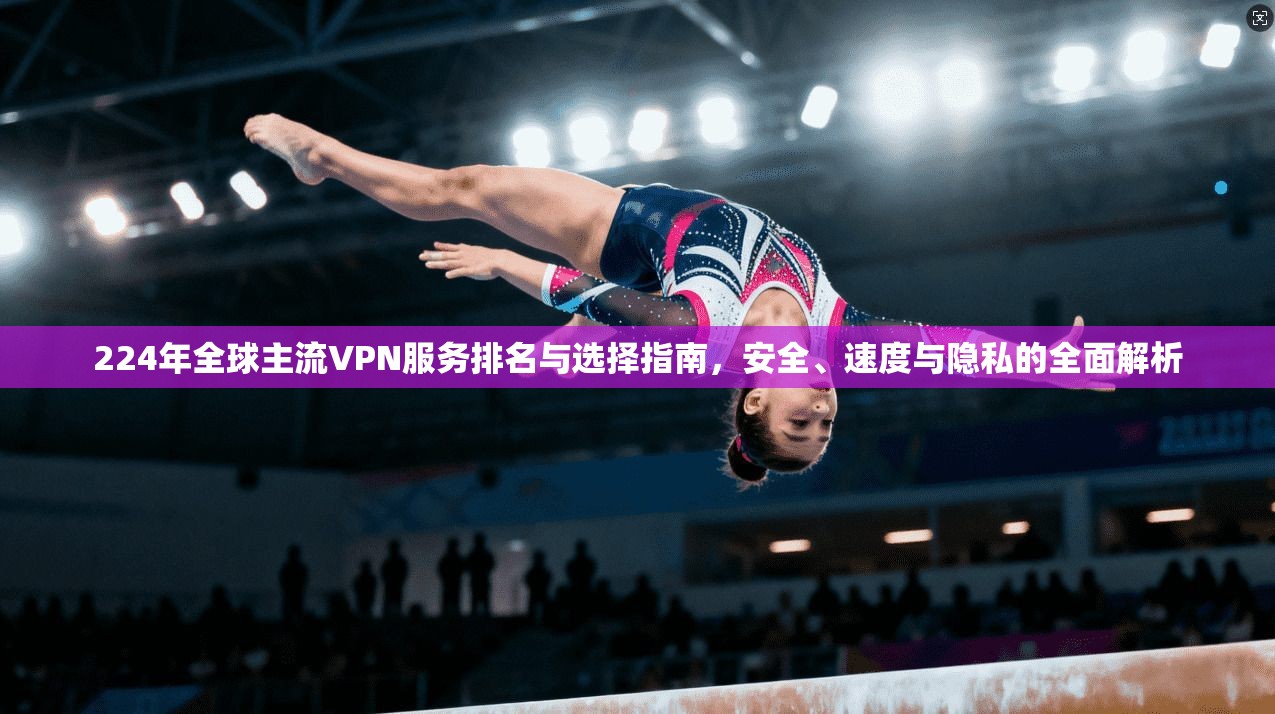 224年全球主流VPN服务排名与选择指南，安全、速度与隐私的全面解析  第1张