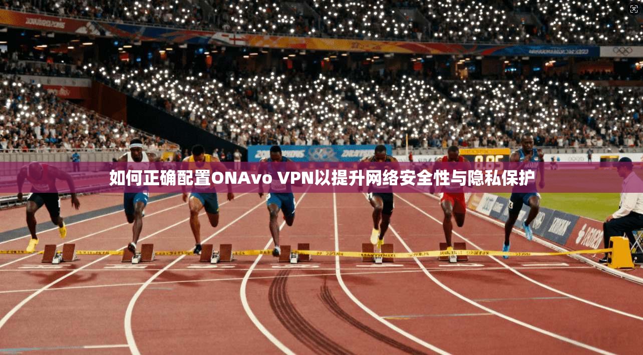 如何正确配置ONAvo VPN以提升网络安全性与隐私保护  第1张