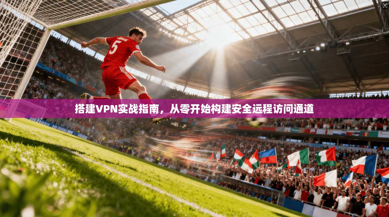 搭建VPN实战指南，从零开始构建安全远程访问通道  第1张