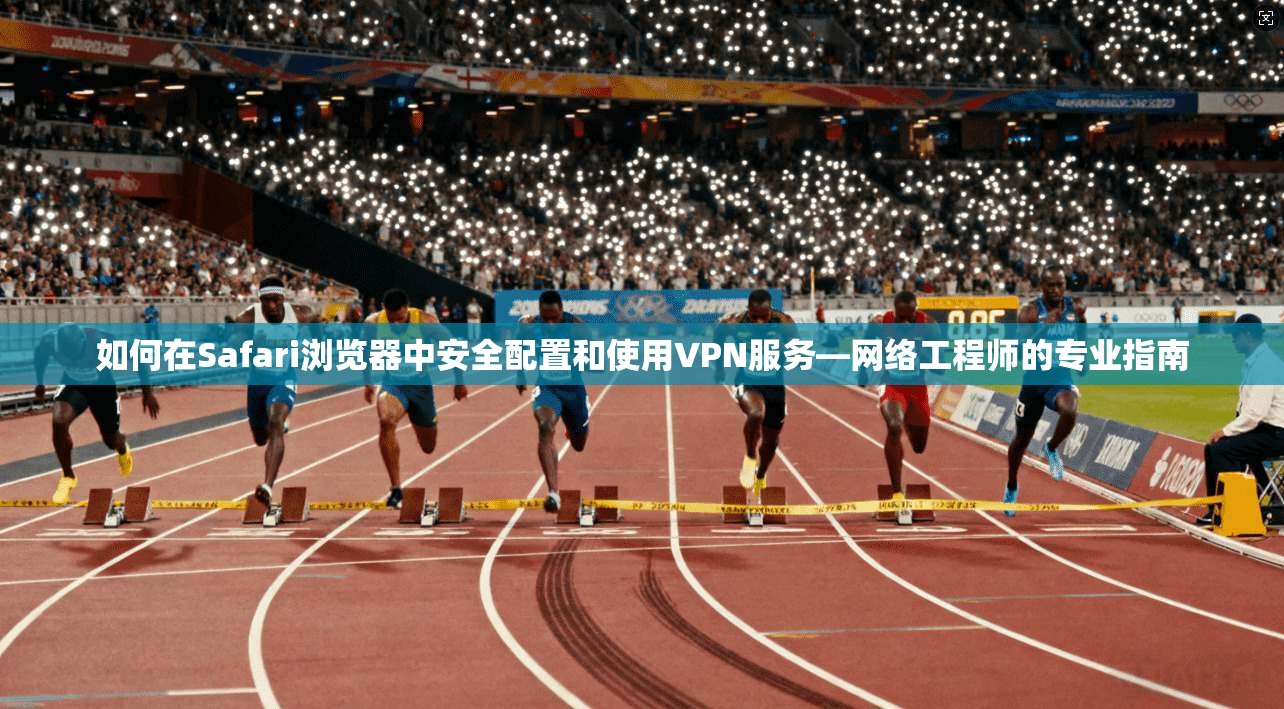 如何在Safari浏览器中安全配置和使用VPN服务—网络工程师的专业指南  第1张