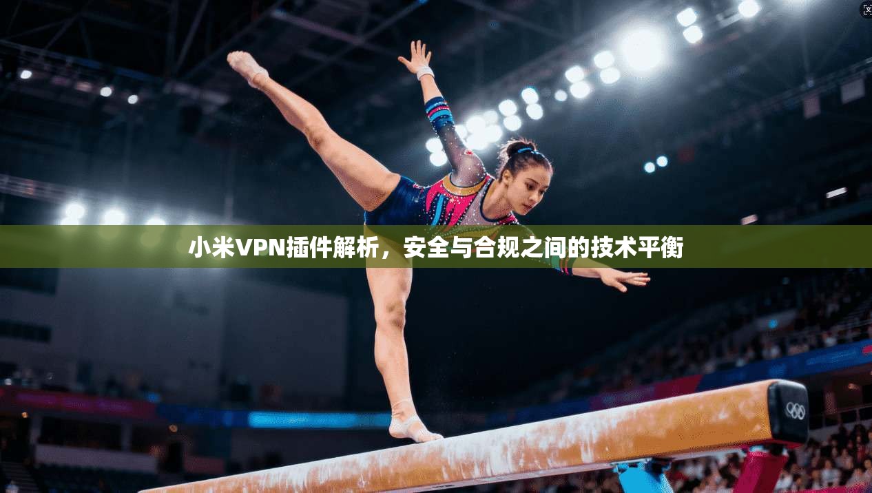 小米VPN插件解析，安全与合规之间的技术平衡  第1张