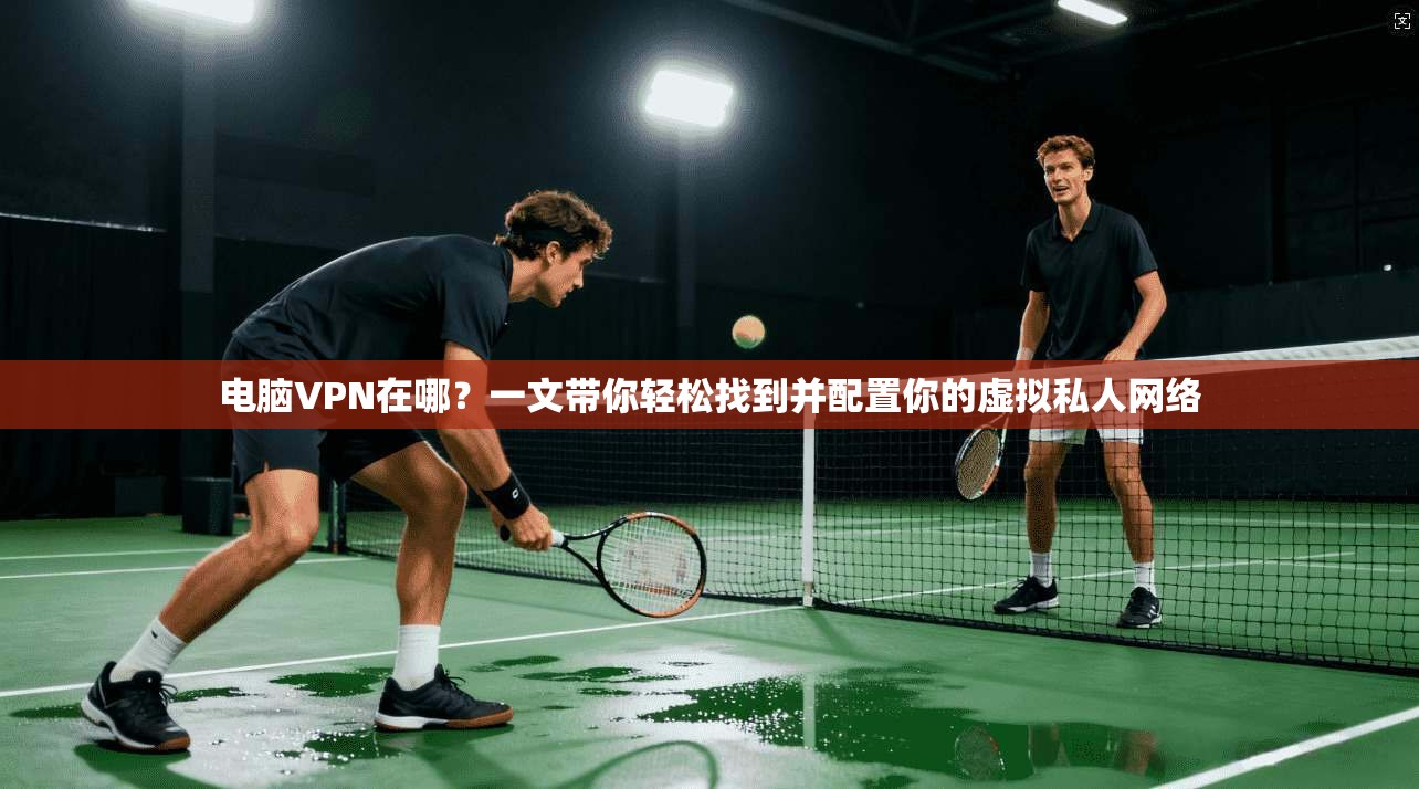 电脑VPN在哪？一文带你轻松找到并配置你的虚拟私人网络  第1张