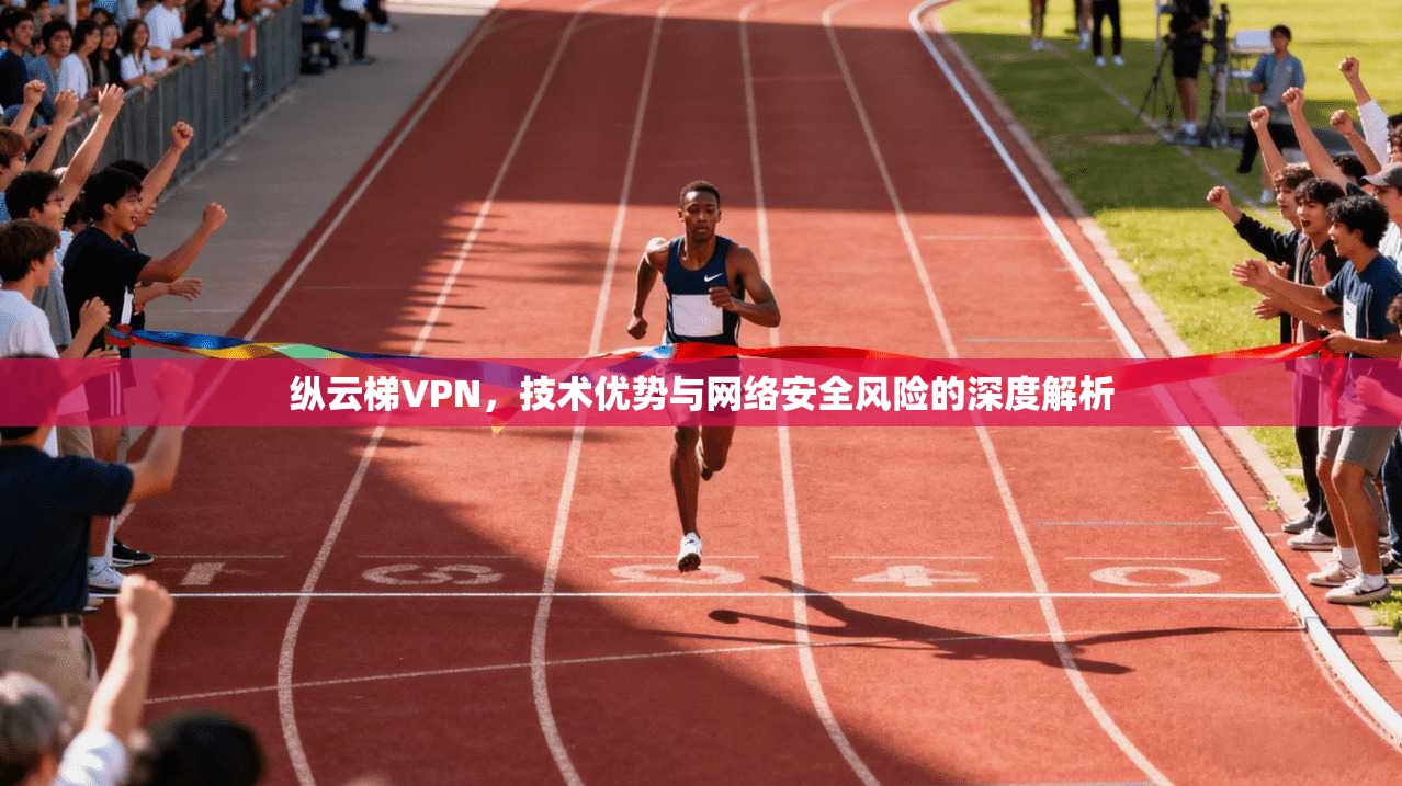 纵云梯VPN，技术优势与网络安全风险的深度解析  第1张