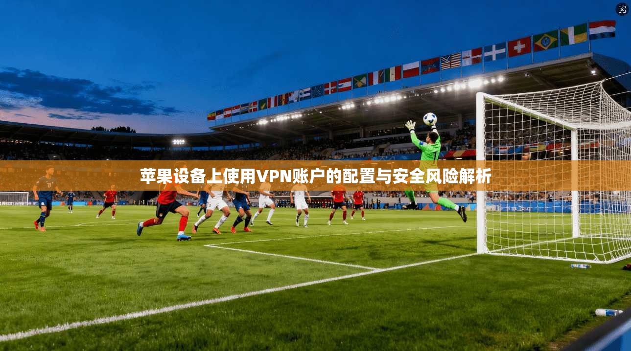 苹果设备上使用VPN账户的配置与安全风险解析  第1张