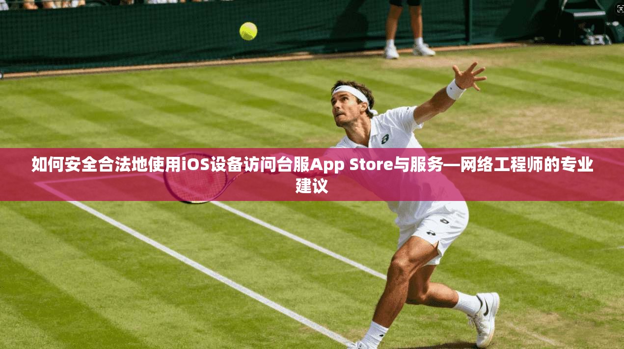 如何安全合法地使用iOS设备访问台服App Store与服务—网络工程师的专业建议  第1张