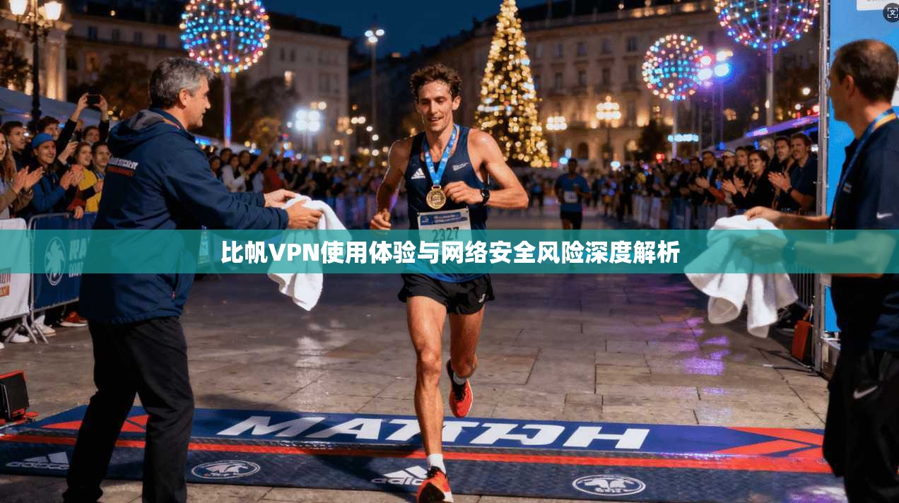 比帆VPN使用体验与网络安全风险深度解析  第1张