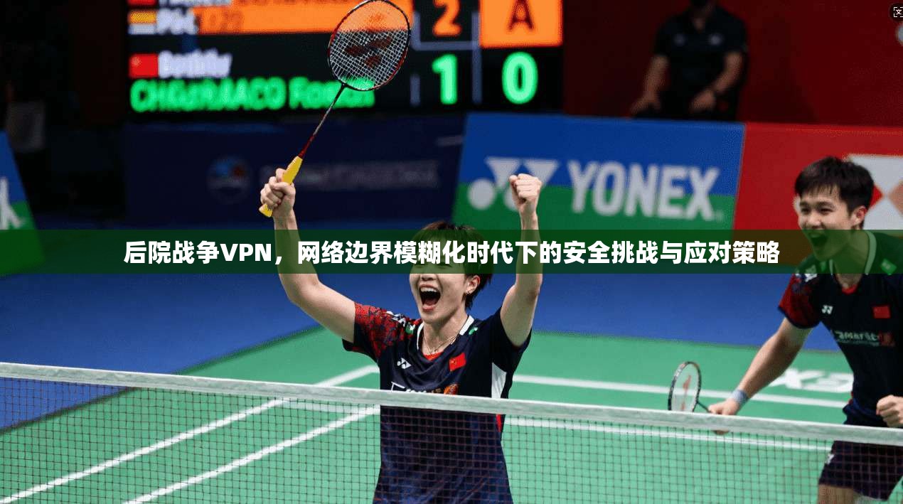 后院战争VPN，网络边界模糊化时代下的安全挑战与应对策略  第1张