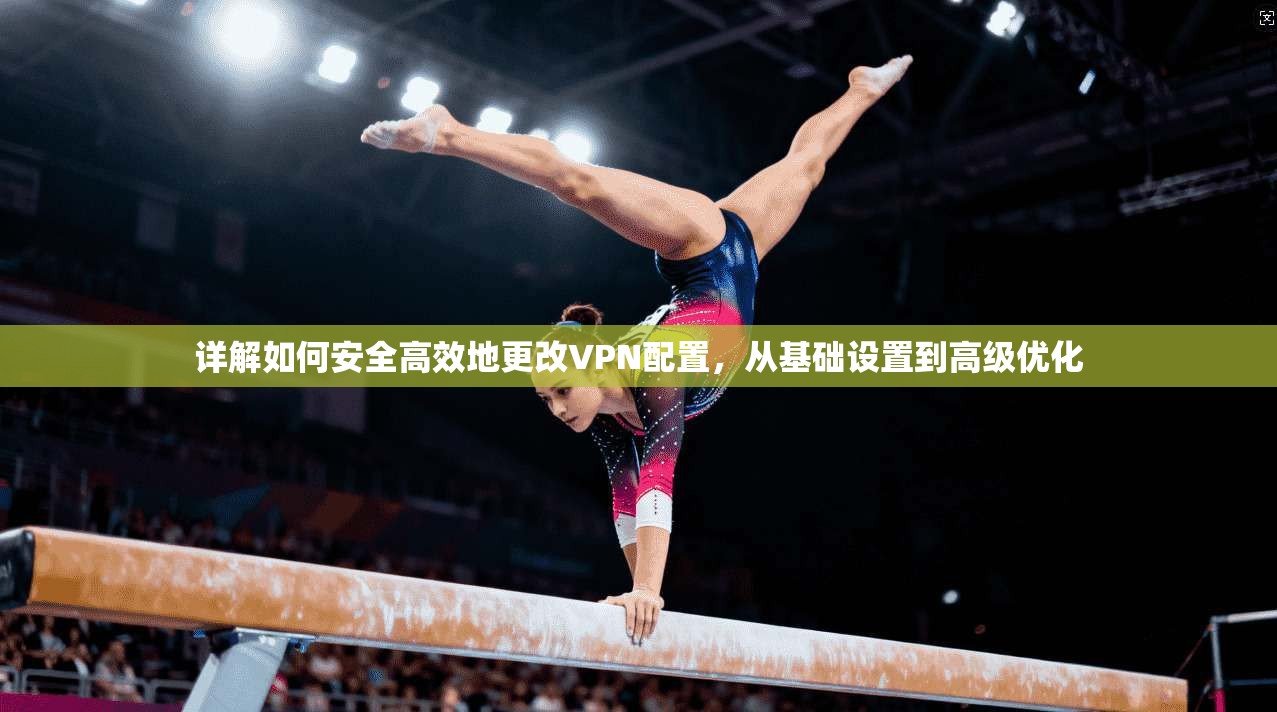 详解如何安全高效地更改VPN配置，从基础设置到高级优化  第1张