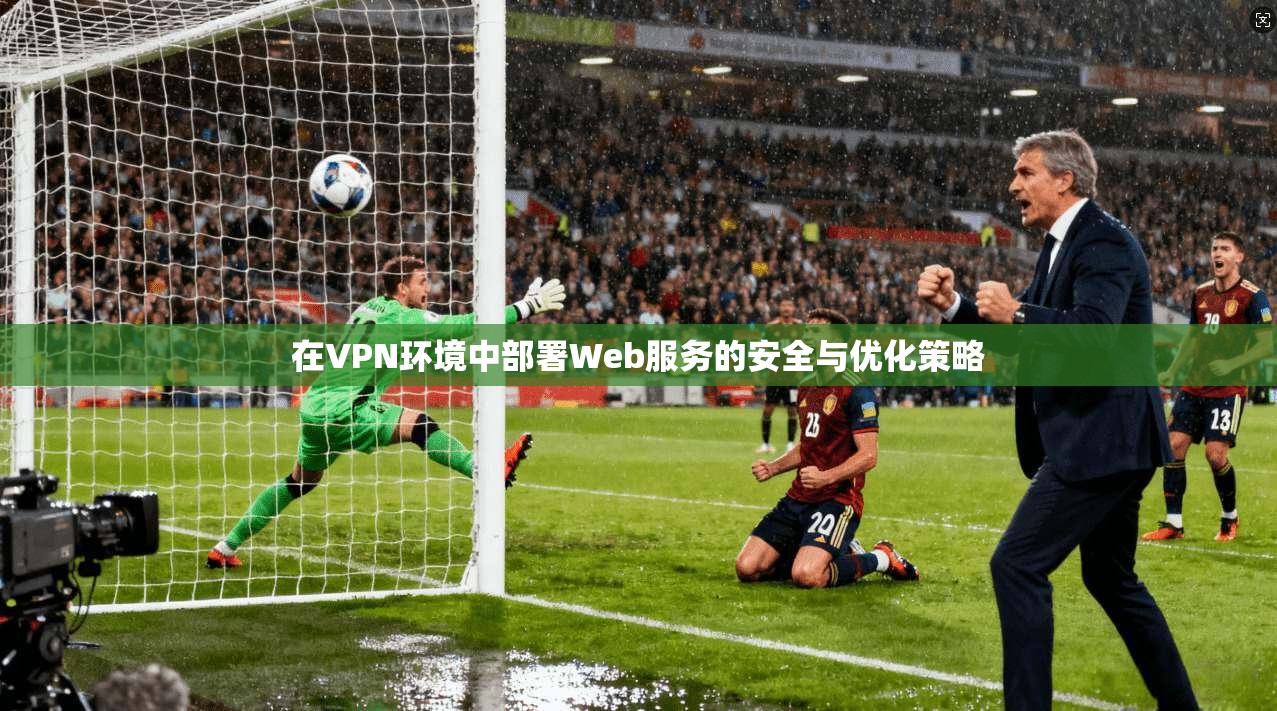 在VPN环境中部署Web服务的安全与优化策略  第1张
