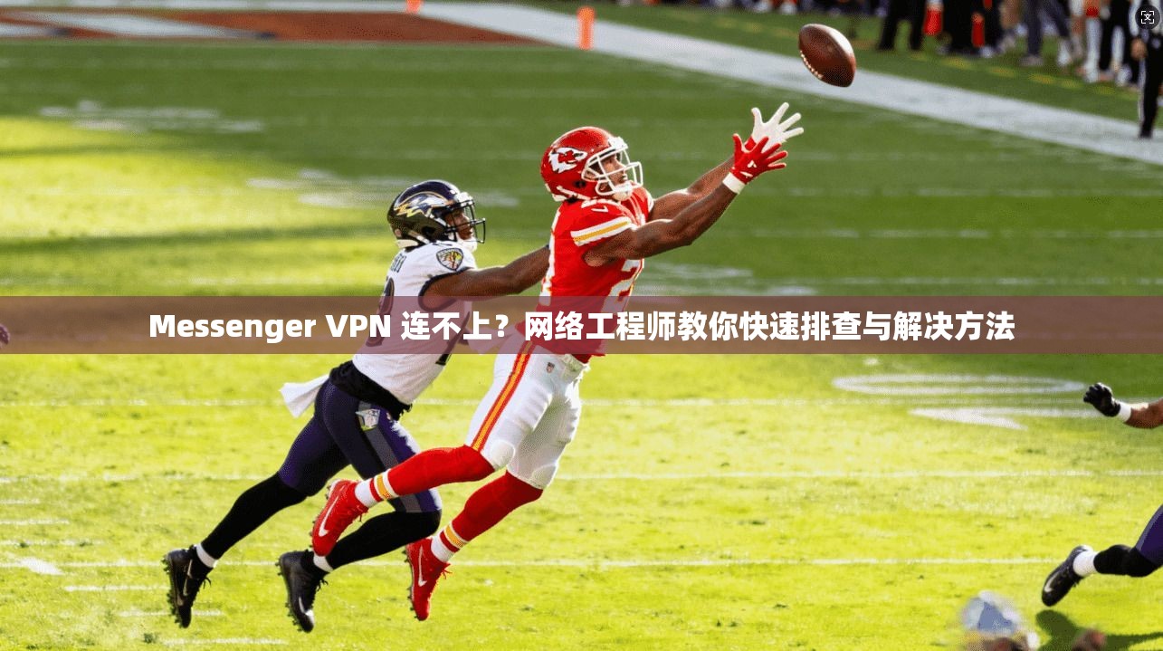 Messenger VPN 连不上？网络工程师教你快速排查与解决方法  第1张