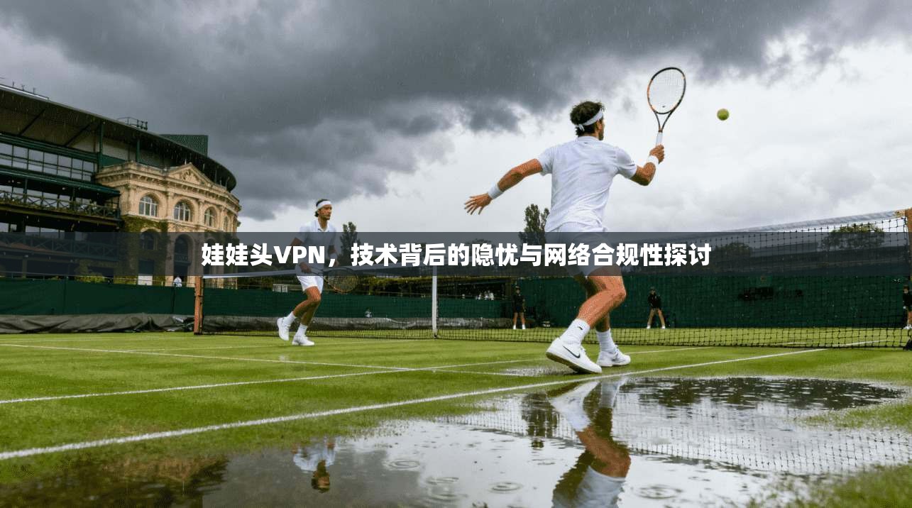 娃娃头VPN，技术背后的隐忧与网络合规性探讨  第1张