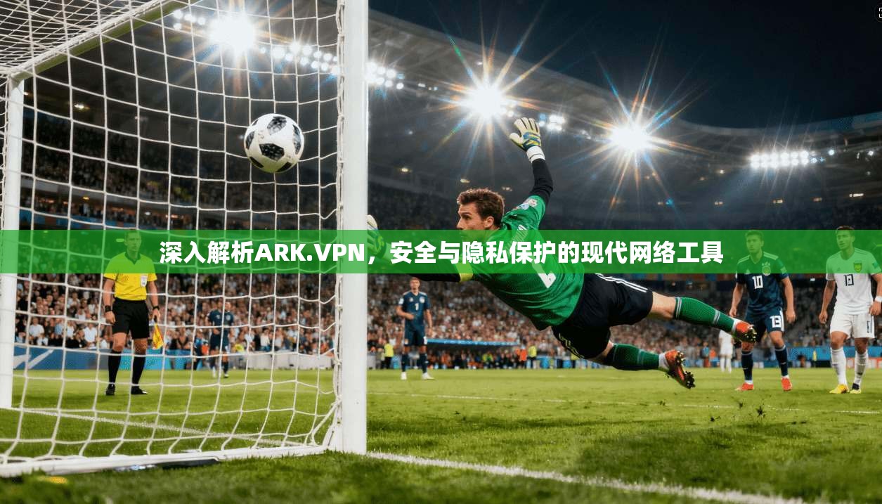 深入解析ARK.VPN，安全与隐私保护的现代网络工具  第1张