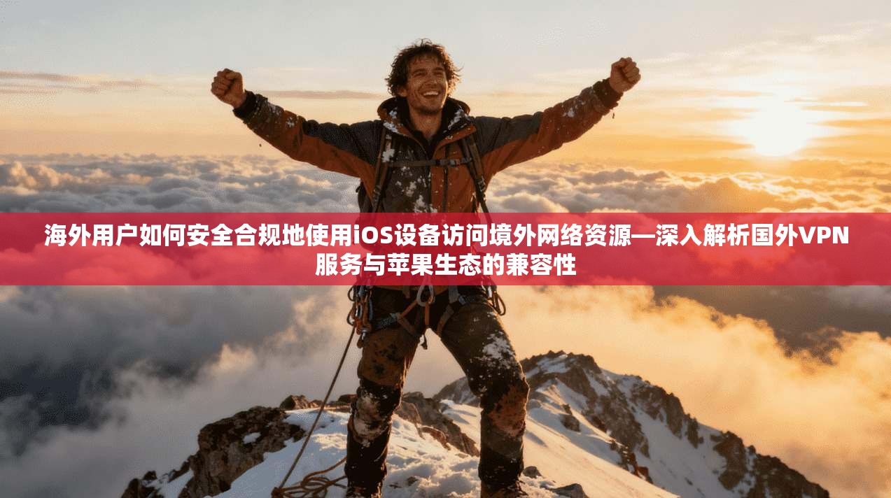 海外用户如何安全合规地使用iOS设备访问境外网络资源—深入解析国外VPN服务与苹果生态的兼容性  第1张