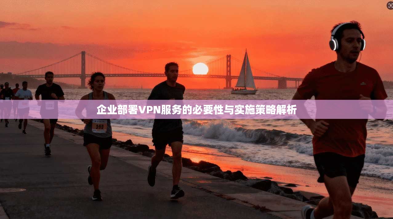 企业部署VPN服务的必要性与实施策略解析  第1张