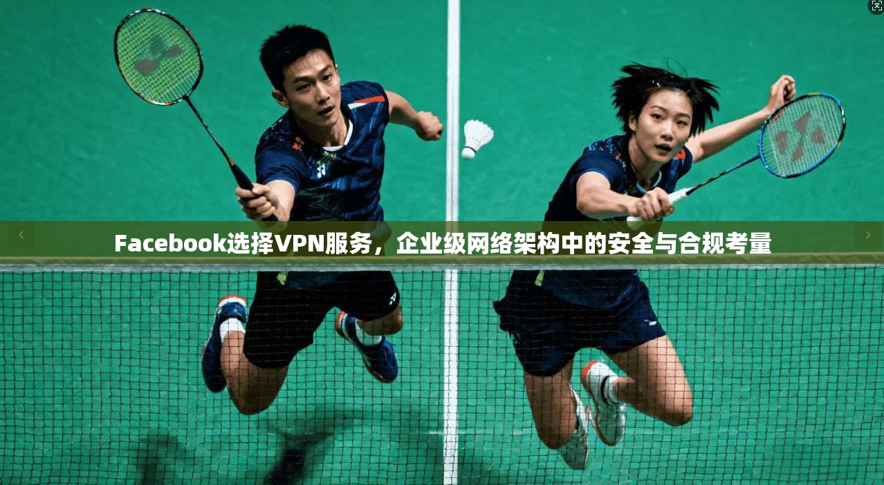 Facebook选择VPN服务，企业级网络架构中的安全与合规考量  第1张