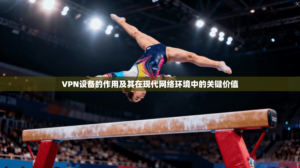 VPN设备的作用及其在现代网络环境中的关键价值  第1张