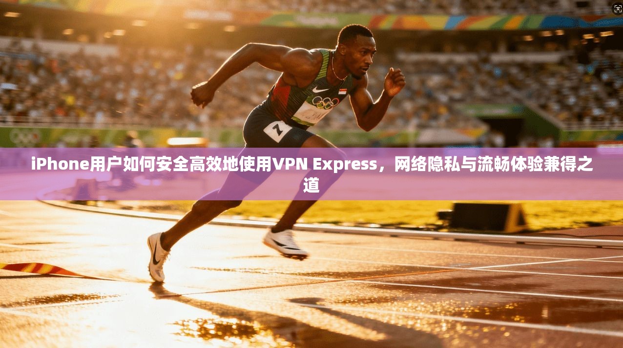 iPhone用户如何安全高效地使用VPN Express，网络隐私与流畅体验兼得之道  第1张