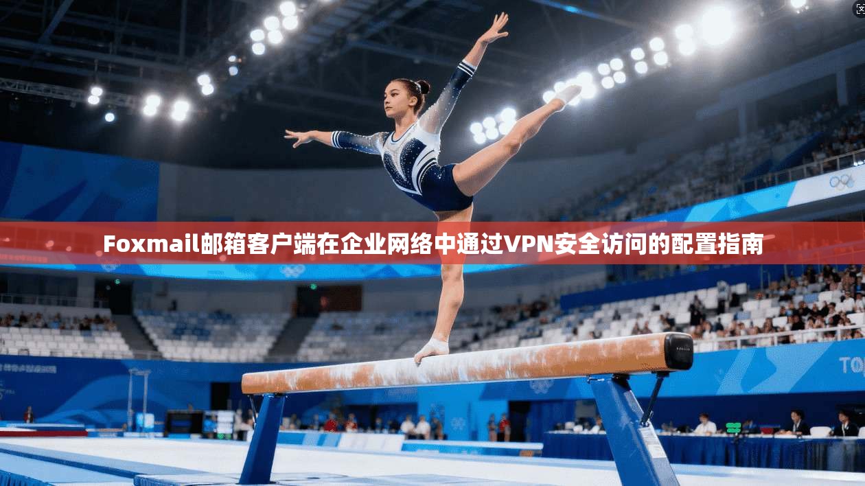 Foxmail邮箱客户端在企业网络中通过VPN安全访问的配置指南  第1张