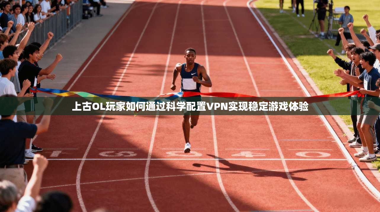 上古OL玩家如何通过科学配置VPN实现稳定游戏体验  第1张