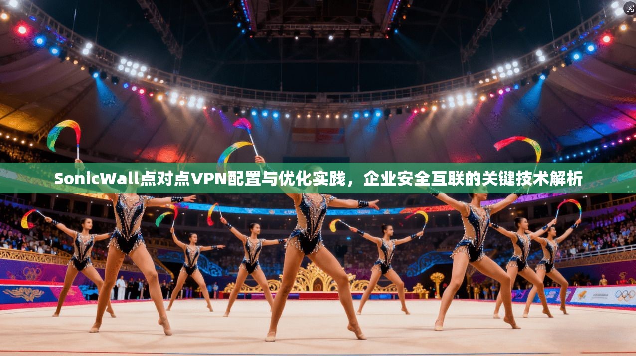 SonicWall点对点VPN配置与优化实践，企业安全互联的关键技术解析  第1张