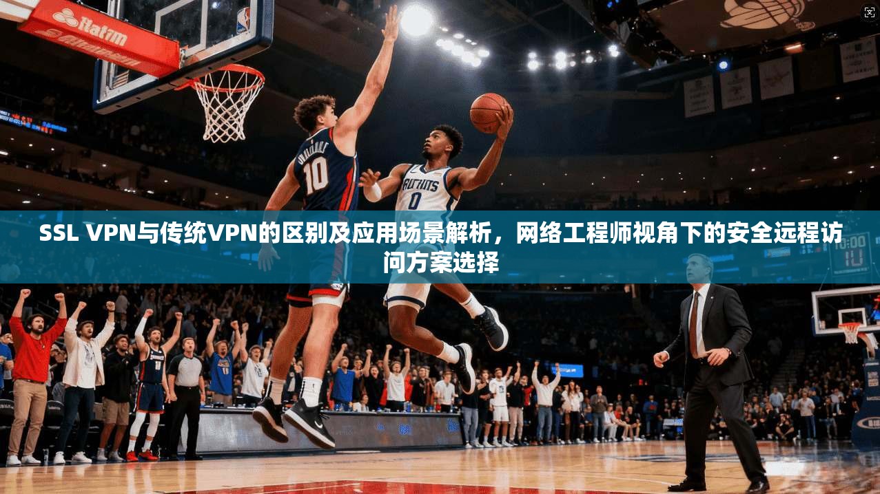 SSL VPN与传统VPN的区别及应用场景解析，网络工程师视角下的安全远程访问方案选择  第1张