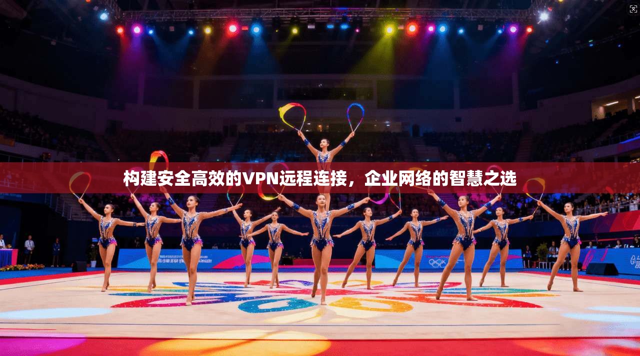 构建安全高效的VPN远程连接，企业网络的智慧之选  第1张