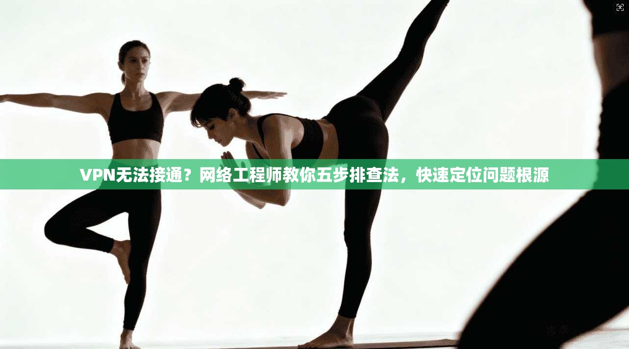 VPN无法接通？网络工程师教你五步排查法，快速定位问题根源  第1张