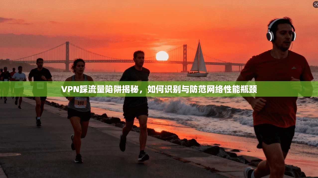 VPN踩流量陷阱揭秘，如何识别与防范网络性能瓶颈  第1张