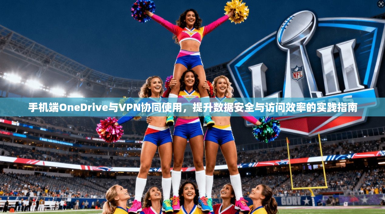 手机端OneDrive与VPN协同使用，提升数据安全与访问效率的实践指南  第1张