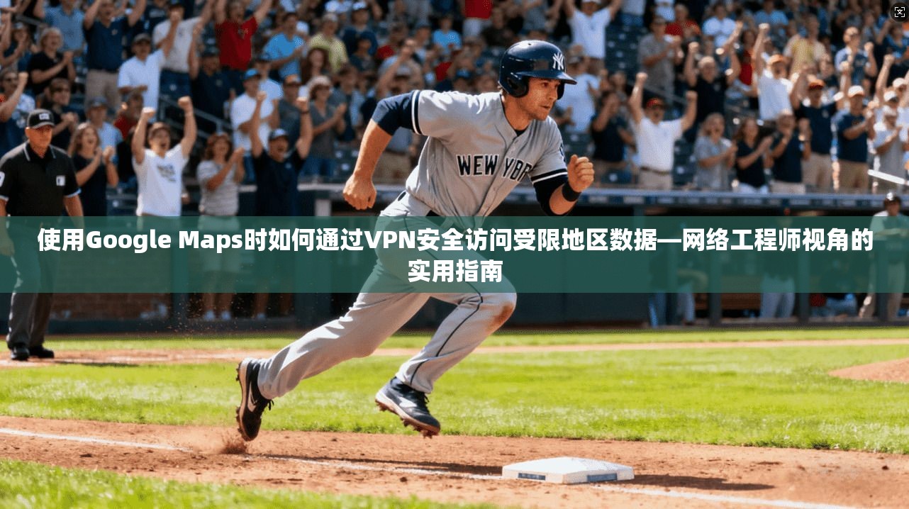 使用Google Maps时如何通过VPN安全访问受限地区数据—网络工程师视角的实用指南  第1张