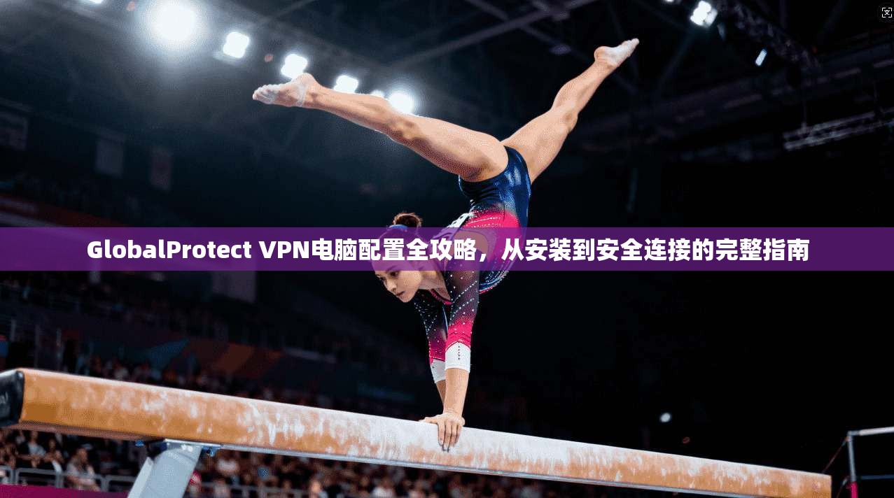 GlobalProtect VPN电脑配置全攻略，从安装到安全连接的完整指南  第1张