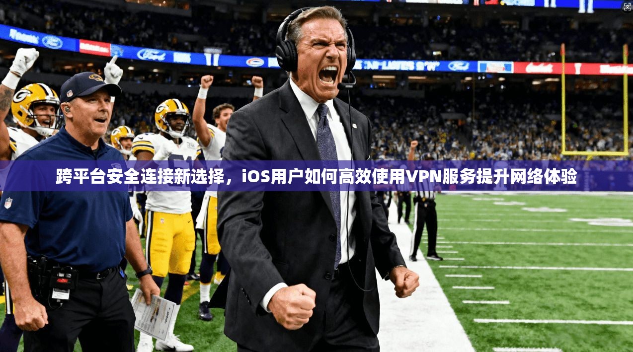 跨平台安全连接新选择，iOS用户如何高效使用VPN服务提升网络体验  第1张