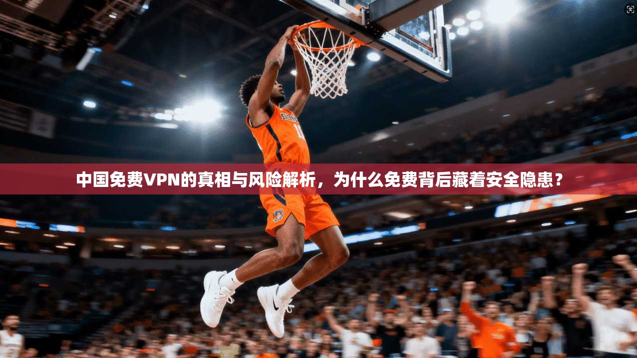 中国免费VPN的真相与风险解析，为什么免费背后藏着安全隐患？  第1张
