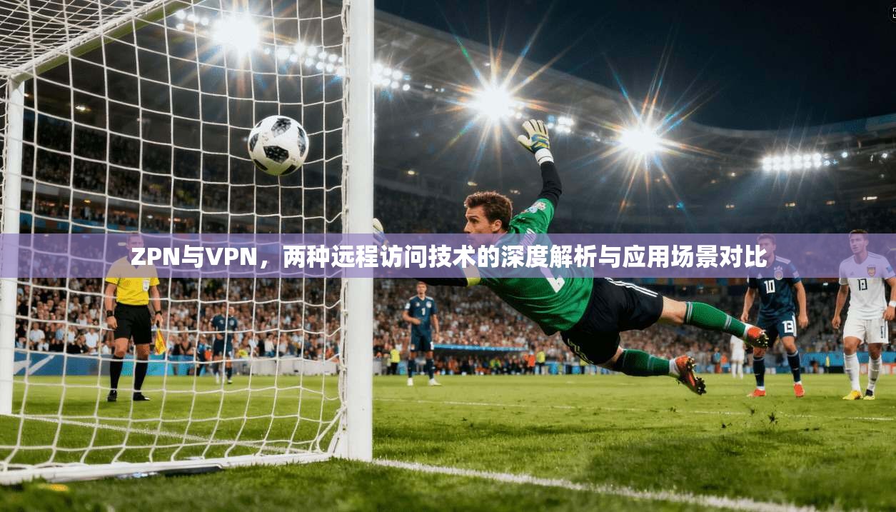 ZPN与VPN，两种远程访问技术的深度解析与应用场景对比  第1张