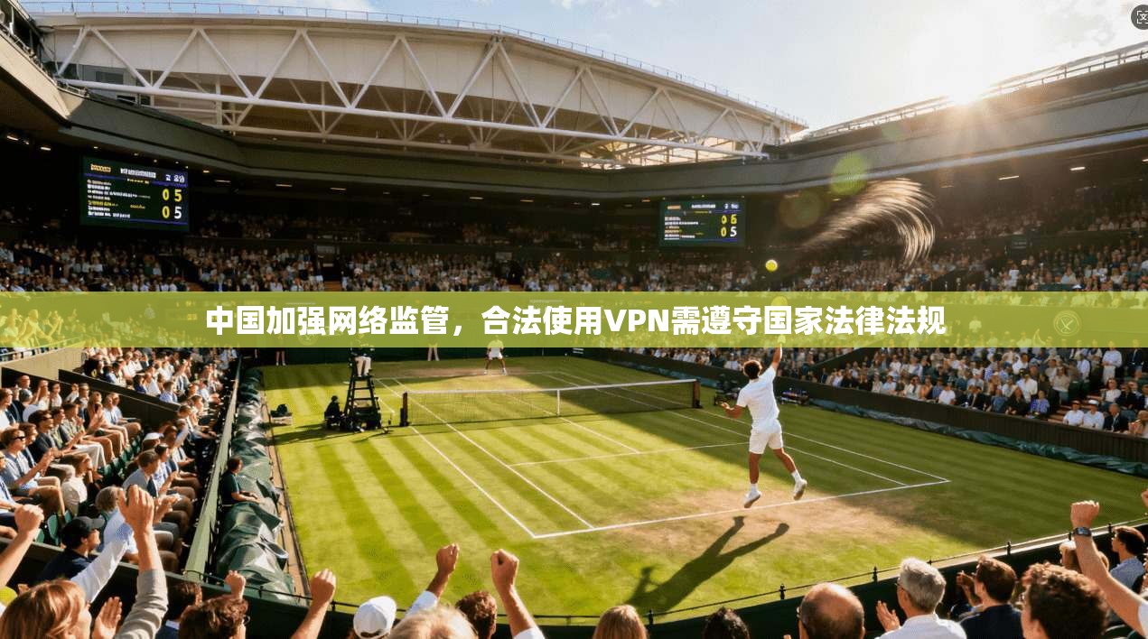 中国加强网络监管，合法使用VPN需遵守国家法律法规  第1张