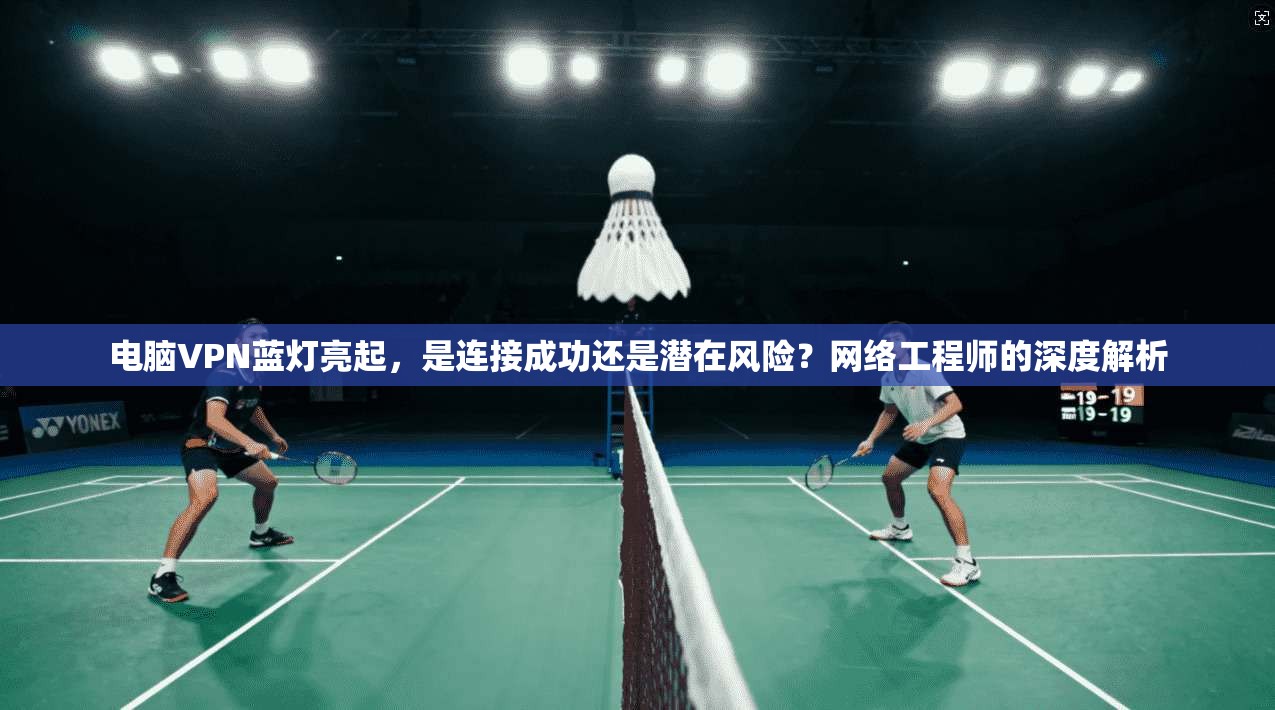 电脑VPN蓝灯亮起，是连接成功还是潜在风险？网络工程师的深度解析  第1张