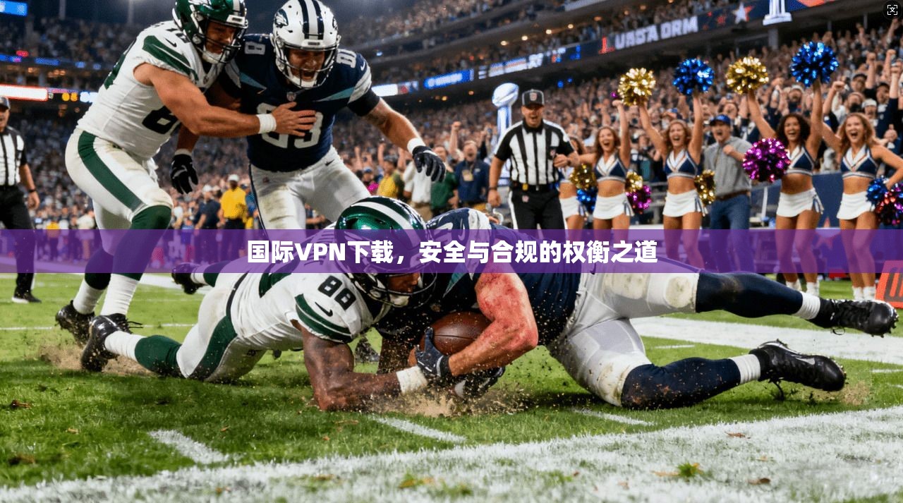 国际VPN下载，安全与合规的权衡之道  第1张