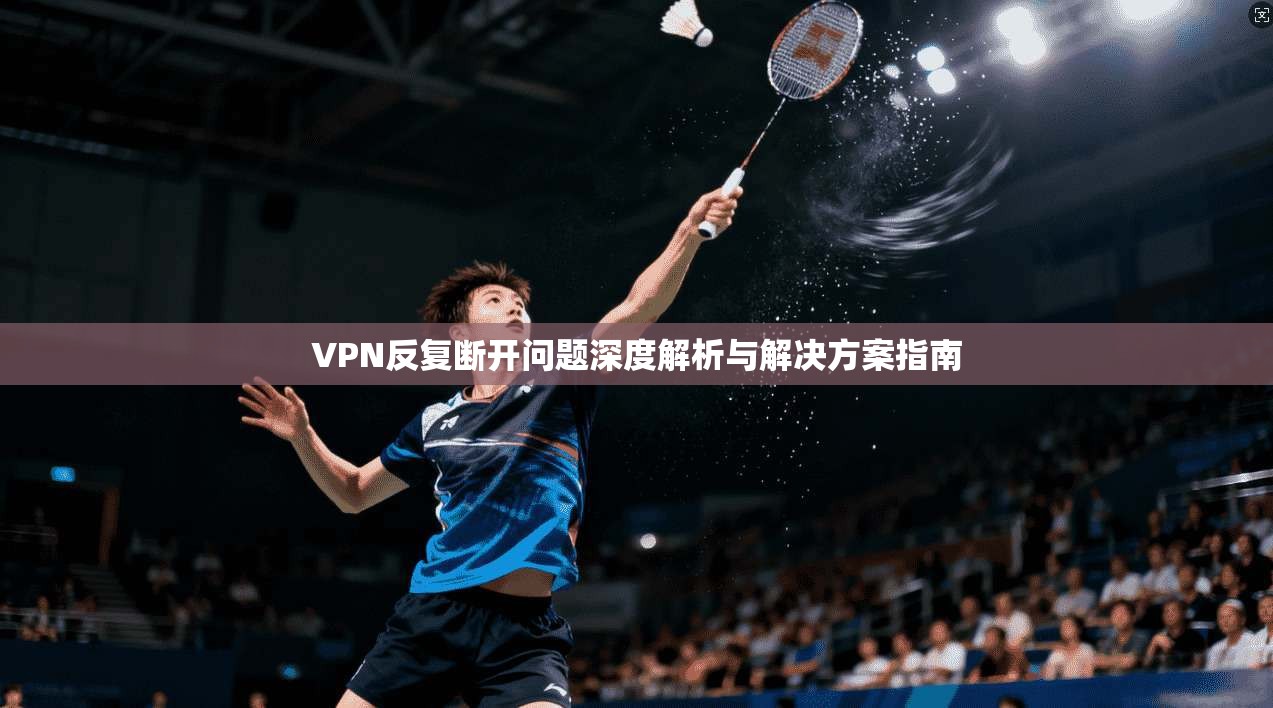 VPN反复断开问题深度解析与解决方案指南  第1张