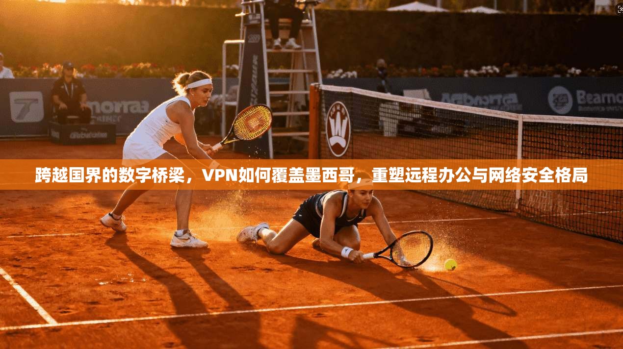 跨越国界的数字桥梁，VPN如何覆盖墨西哥，重塑远程办公与网络安全格局  第1张