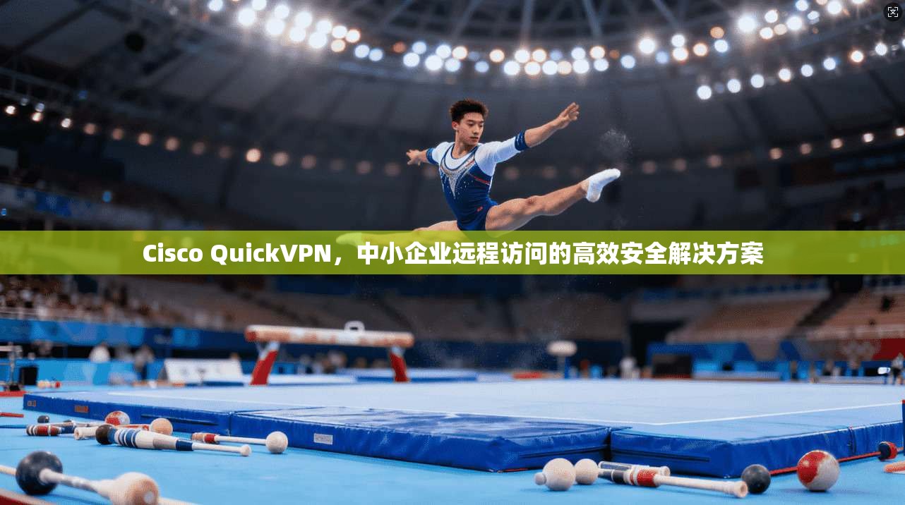 Cisco QuickVPN，中小企业远程访问的高效安全解决方案  第1张