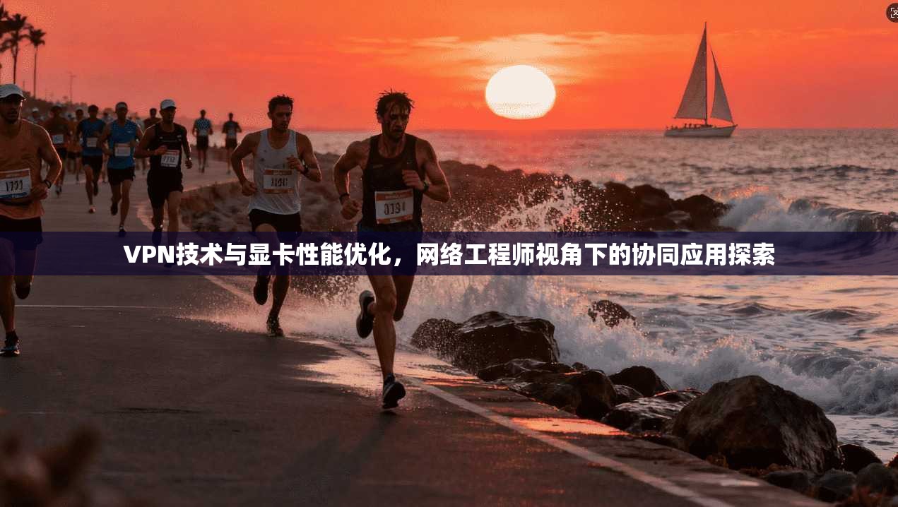 VPN技术与显卡性能优化，网络工程师视角下的协同应用探索  第1张