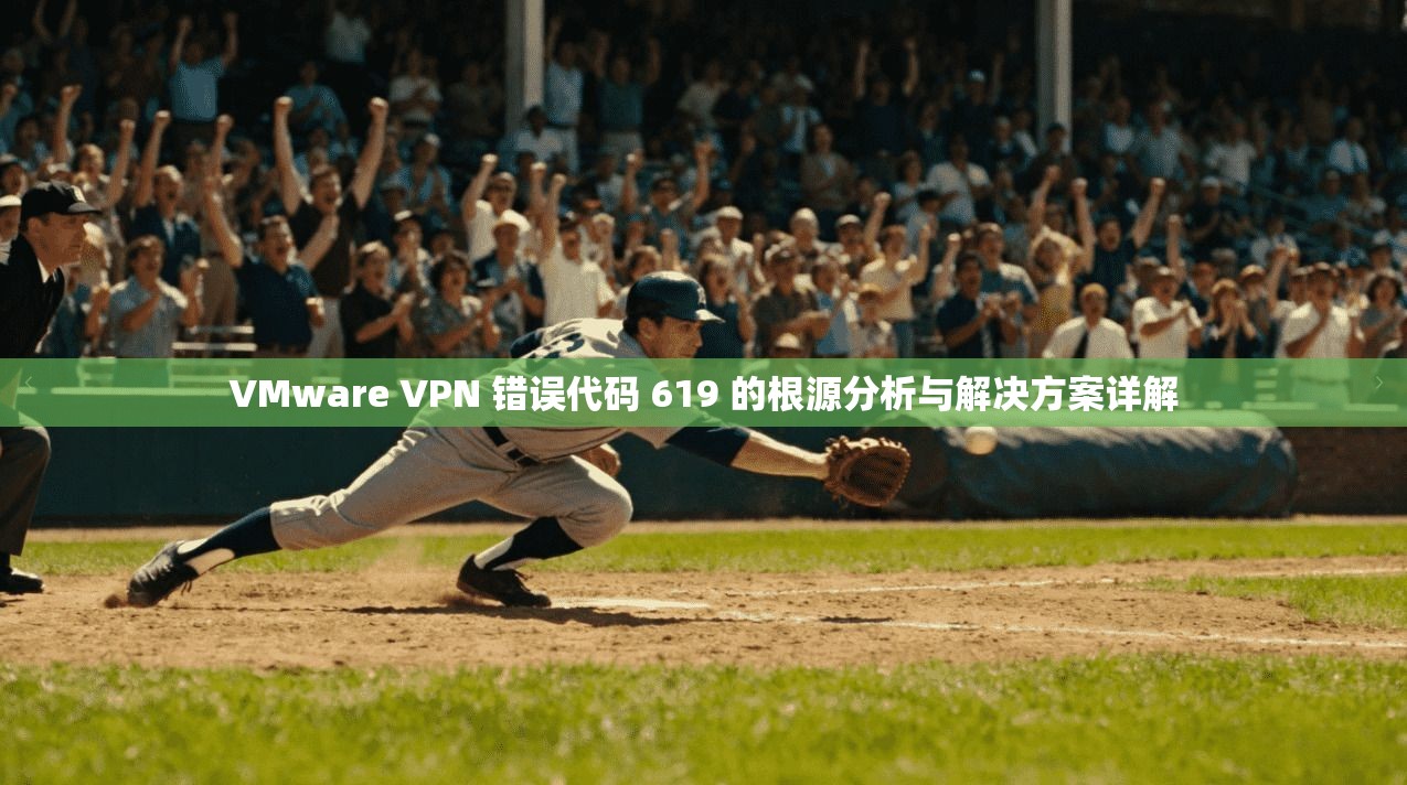 VMware VPN 错误代码 619 的根源分析与解决方案详解  第1张