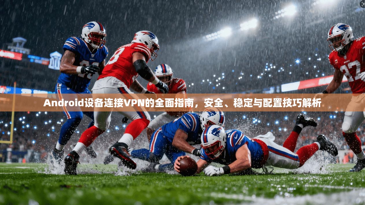 Android设备连接VPN的全面指南，安全、稳定与配置技巧解析  第1张