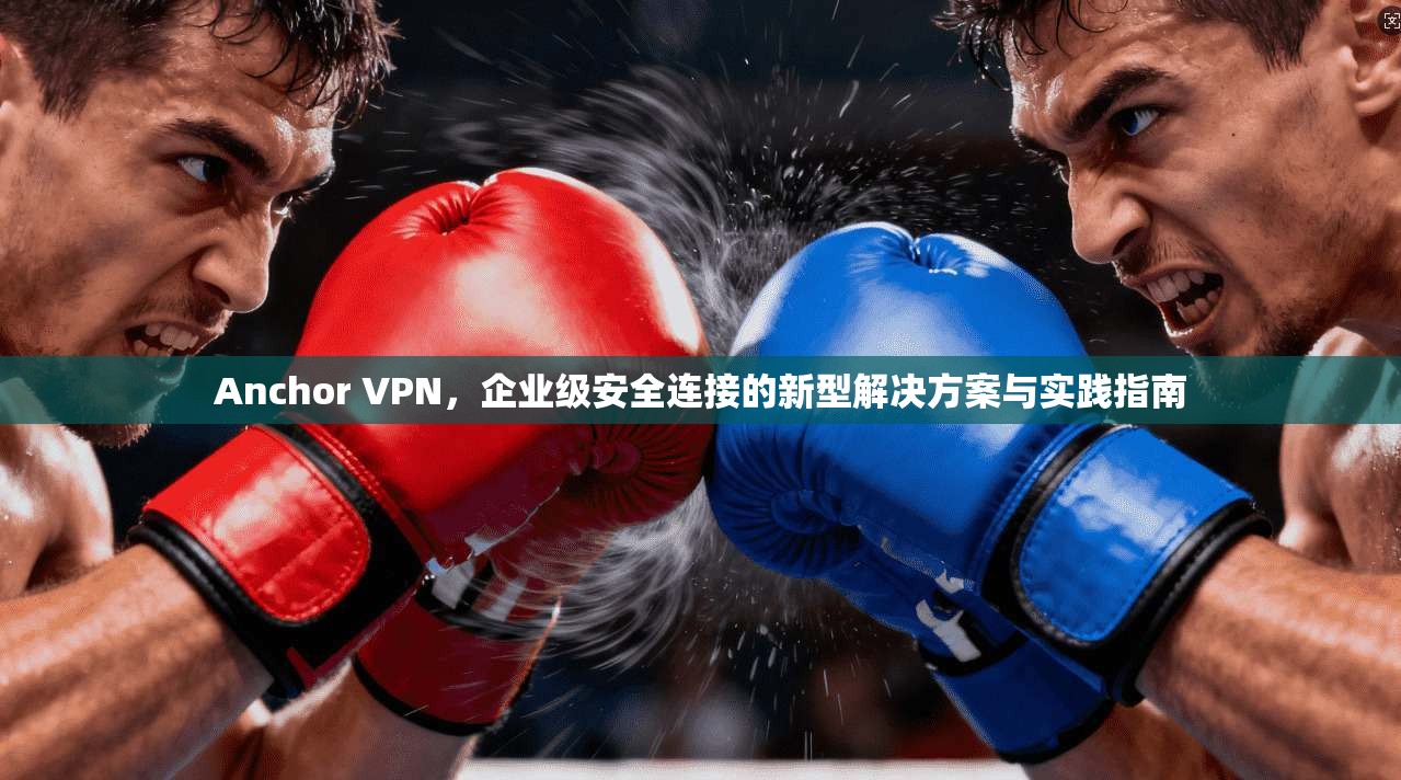 Anchor VPN，企业级安全连接的新型解决方案与实践指南  第1张