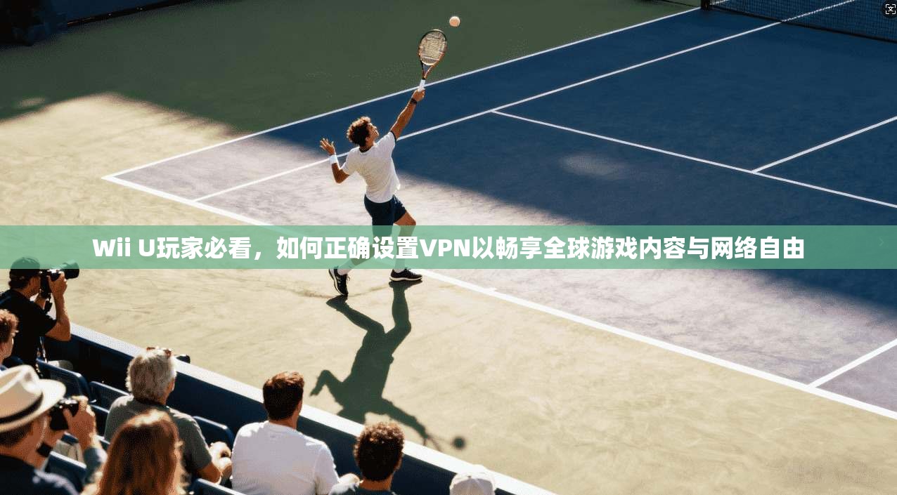 Wii U玩家必看，如何正确设置VPN以畅享全球游戏内容与网络自由  第1张