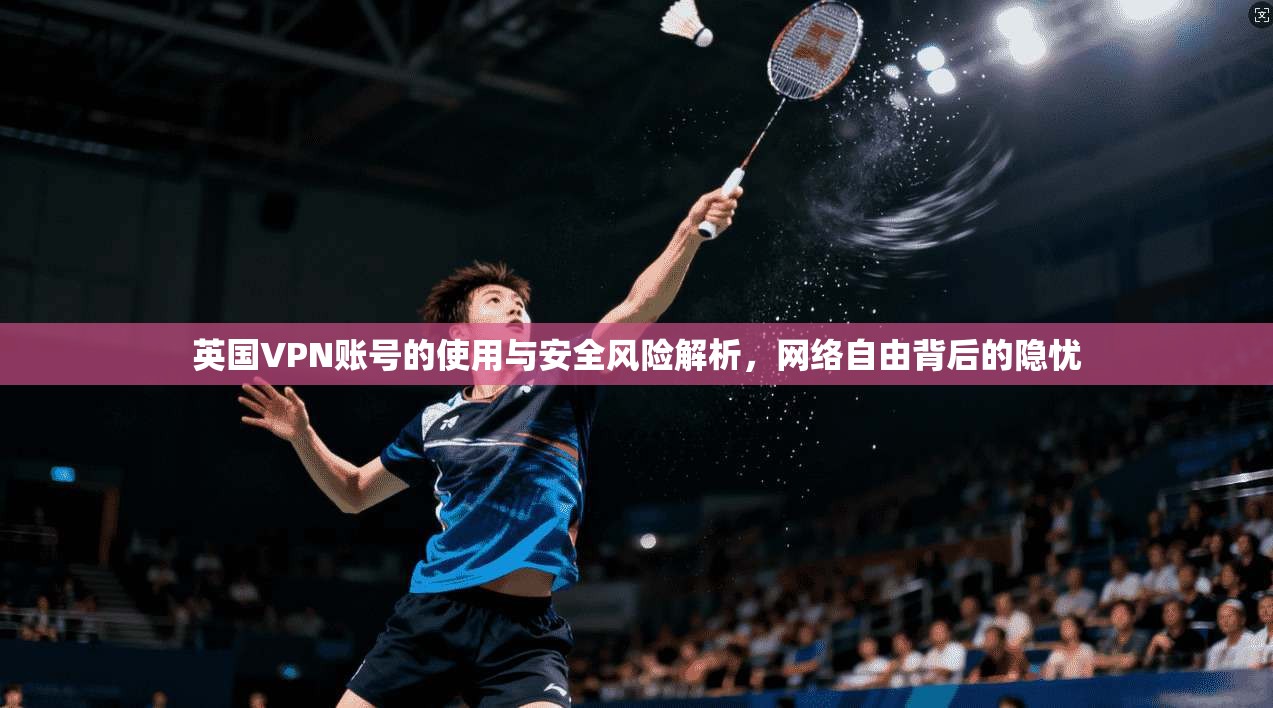 英国VPN账号的使用与安全风险解析，网络自由背后的隐忧  第1张